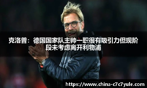 克洛普：德国国家队主帅一职很有吸引力但现阶段未考虑离开利物浦