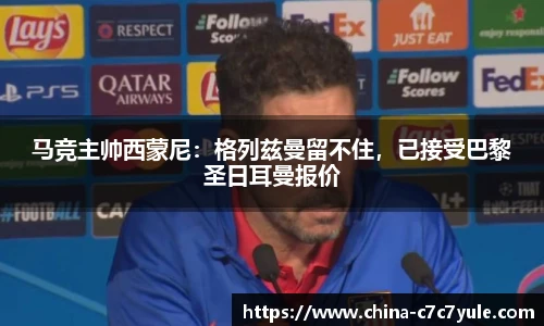 马竞主帅西蒙尼：格列兹曼留不住，已接受巴黎圣日耳曼报价
